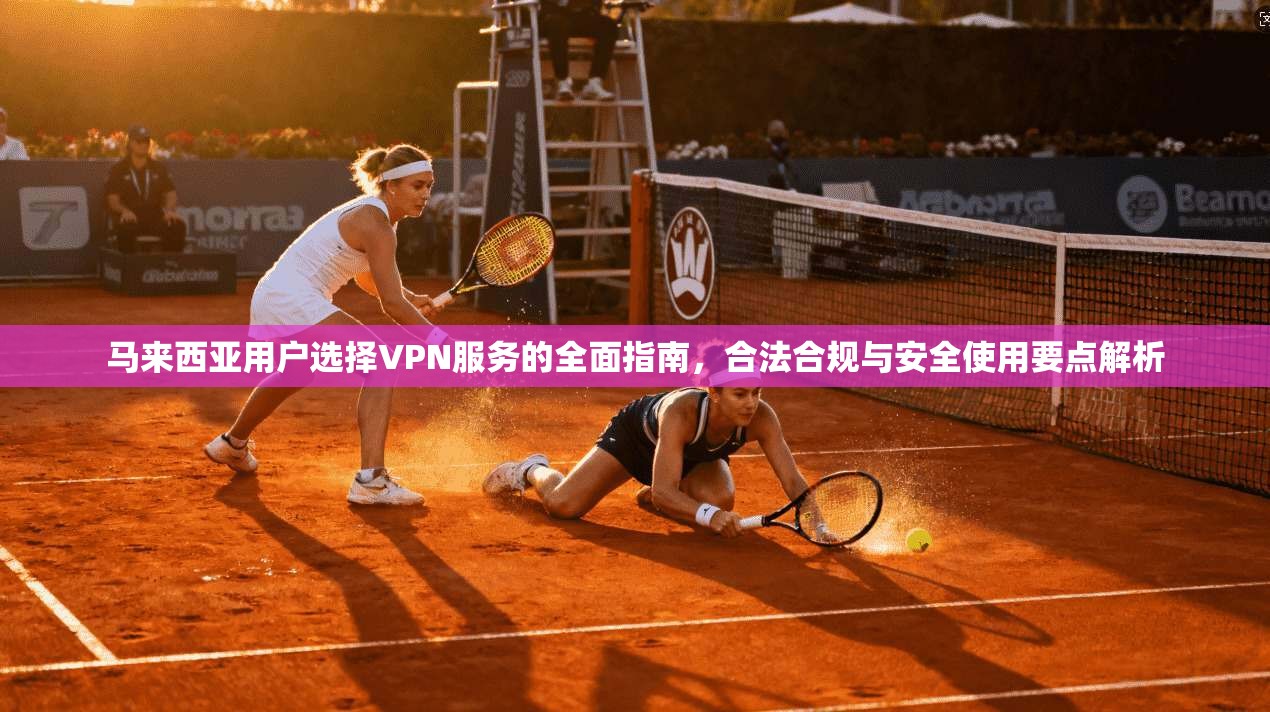 马来西亚用户选择VPN服务的全面指南，合法合规与安全使用要点解析