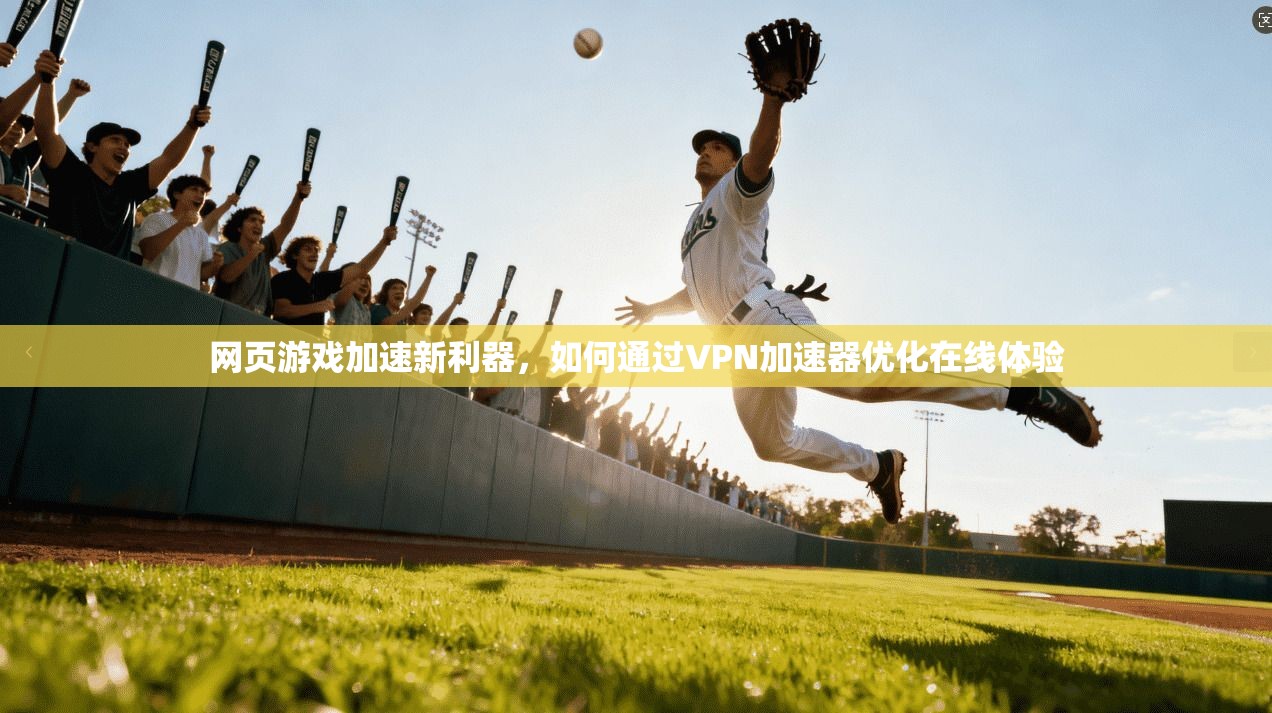 网页游戏加速新利器，如何通过VPN加速器优化在线体验