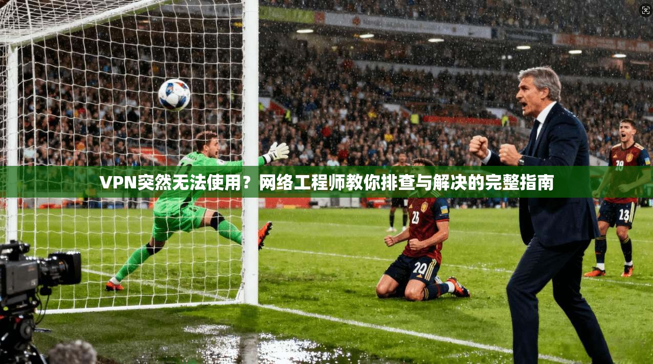VPN突然无法使用？网络工程师教你排查与解决的完整指南