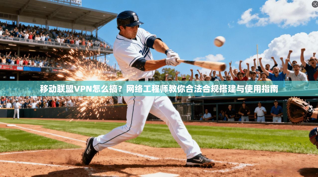 移动联盟VPN怎么搞？网络工程师教你合法合规搭建与使用指南