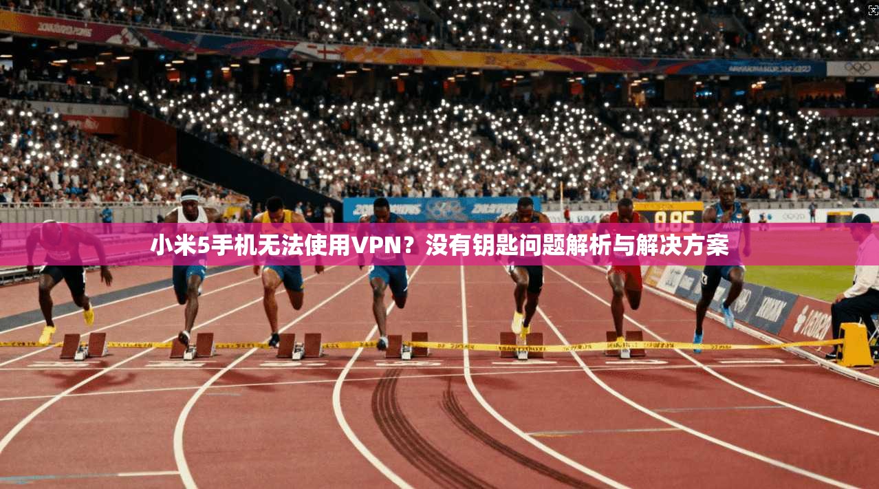 小米5手机无法使用VPN？没有钥匙问题解析与解决方案