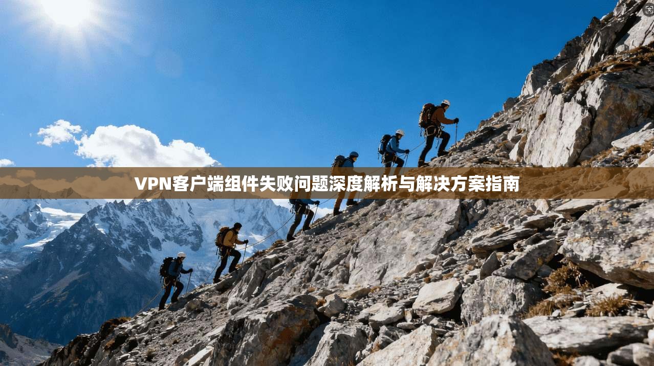 VPN客户端组件失败问题深度解析与解决方案指南