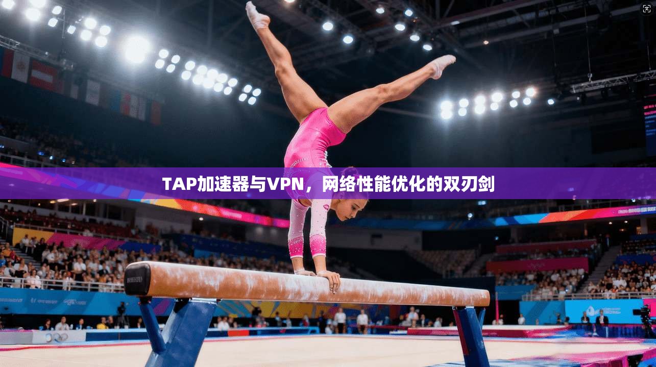 TAP加速器与VPN，网络性能优化的双刃剑