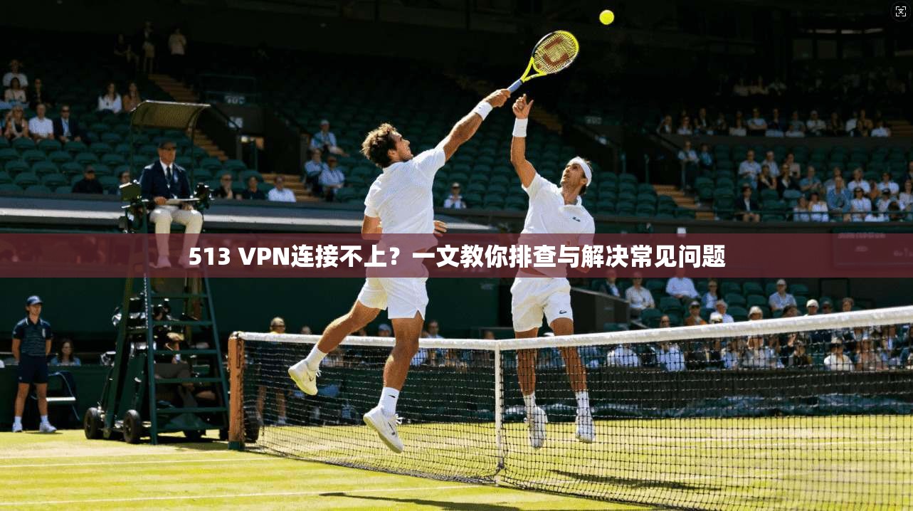 513 VPN连接不上?一文教你排查与解决常见问题