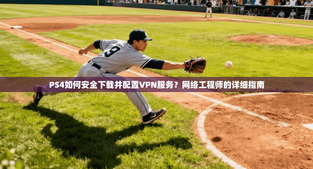 PS4如何安全下载并配置VPN服务?网络工程师的详细指南
