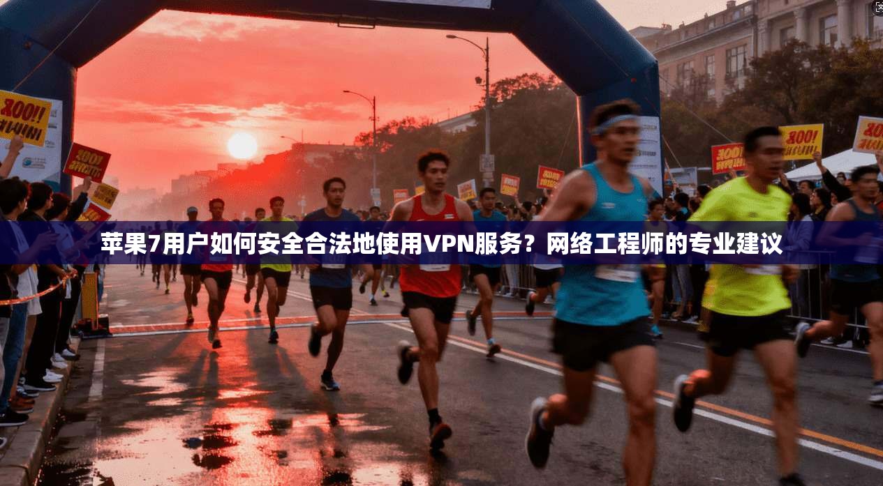 苹果7用户如何安全合法地使用VPN服务？网络工程师的专业建议