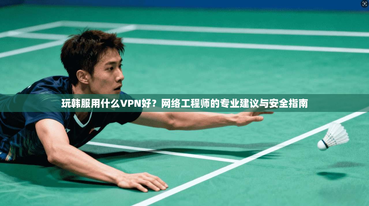 玩韩服用什么VPN好？网络工程师的专业建议与安全指南