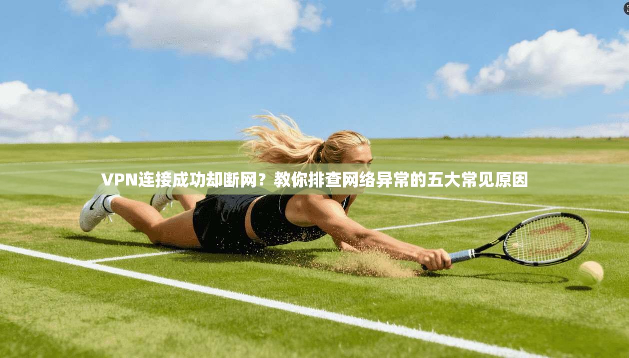 VPN连接成功却断网?教你排查网络异常的五大常见原因