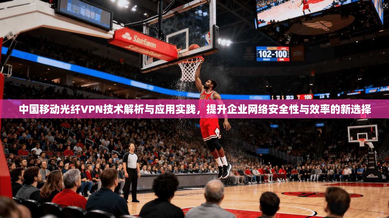 中国移动光纤VPN技术解析与应用实践,提升企业网络安全性与效率的新选择