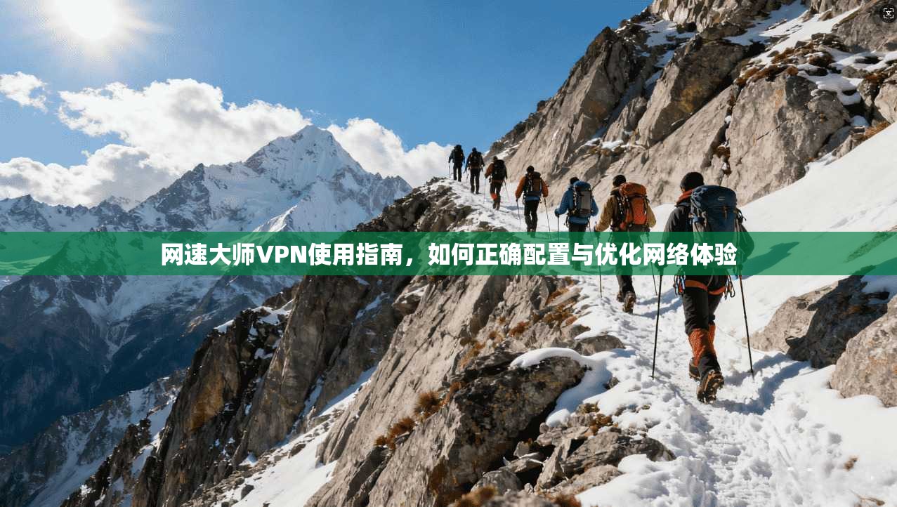 网速大师VPN使用指南,如何正确配置与优化网络体验