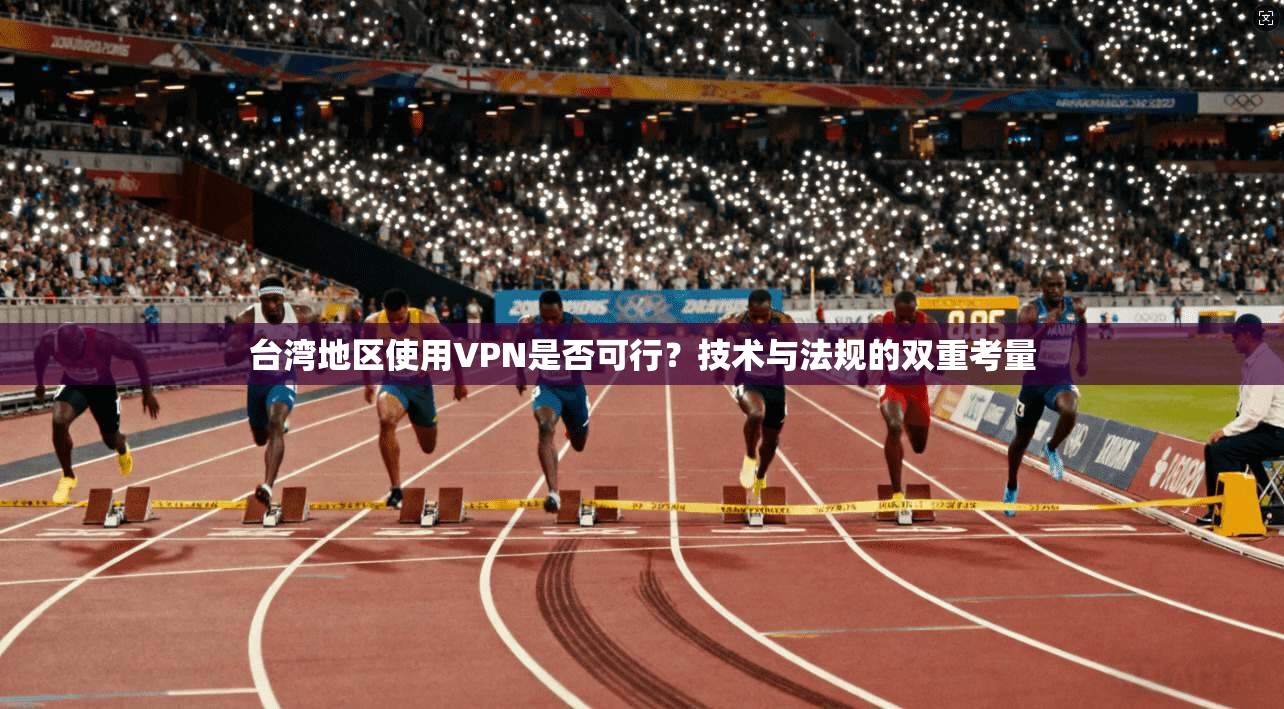 台湾地区使用VPN是否可行？技术与法规的双重考量