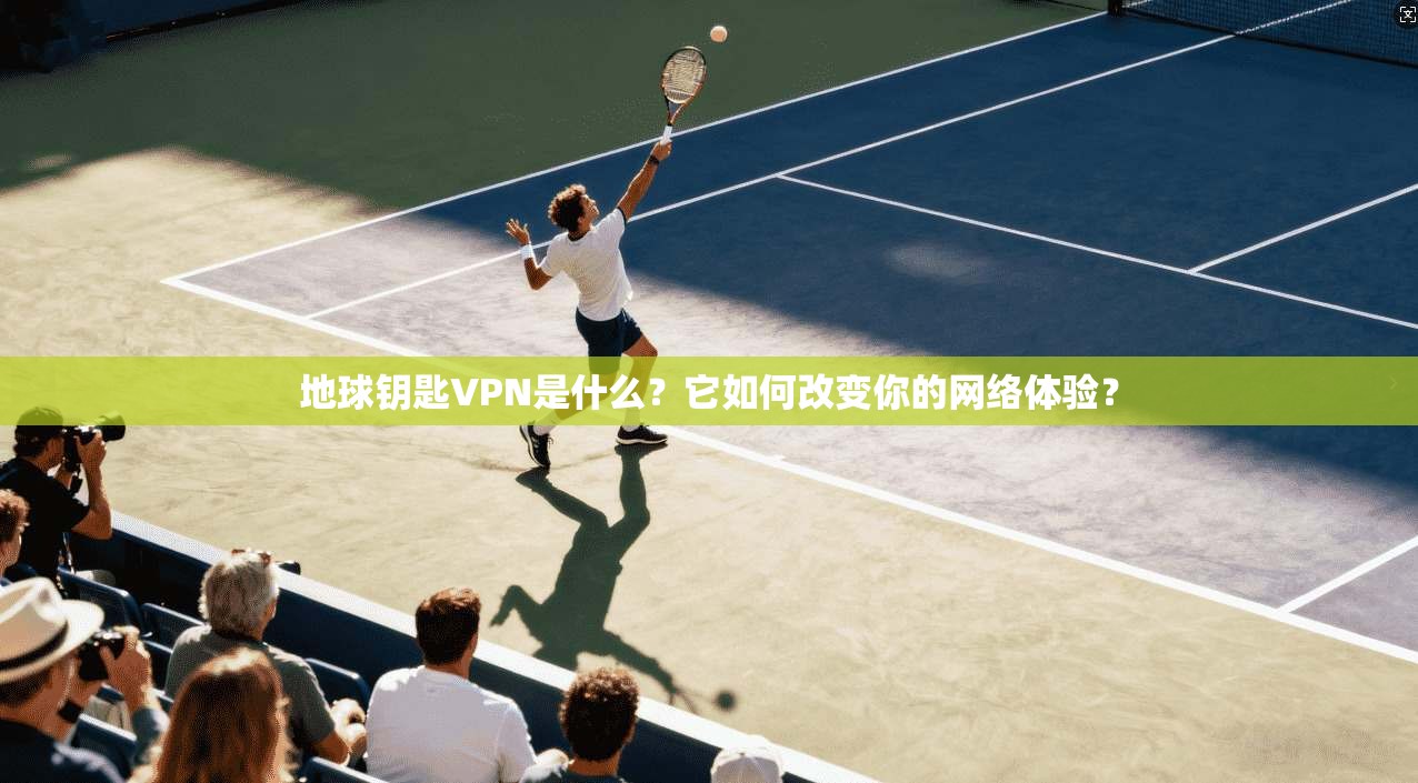 地球钥匙VPN是什么?它如何改变你的网络体验?