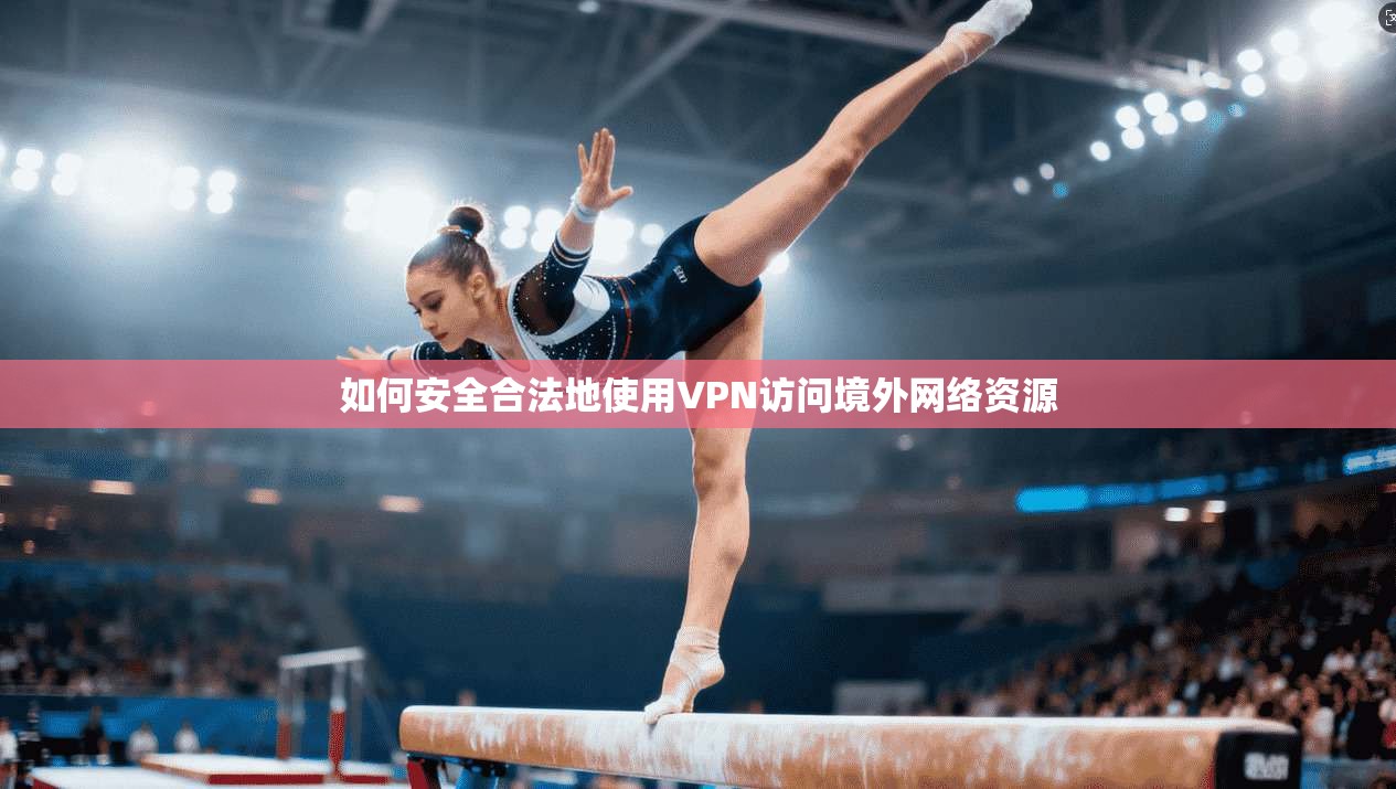 如何安全合法地使用VPN访问境外网络资源