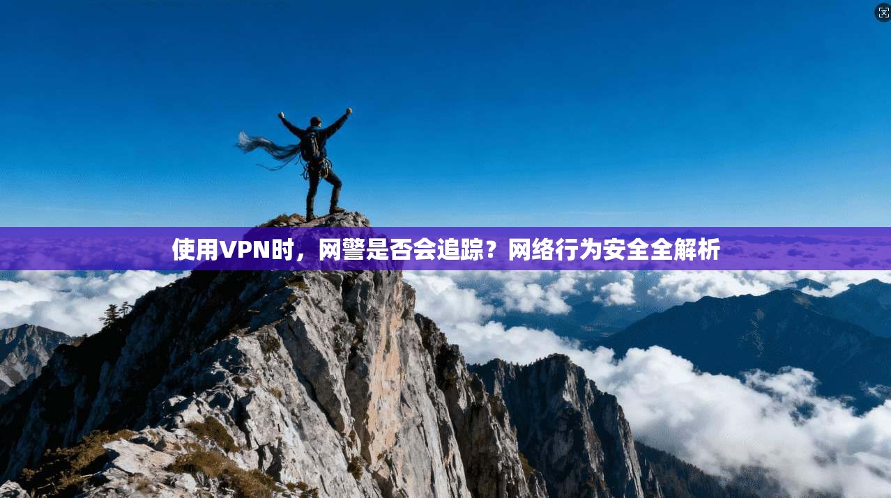 使用VPN时,网警是否会追踪?网络行为安全全解析