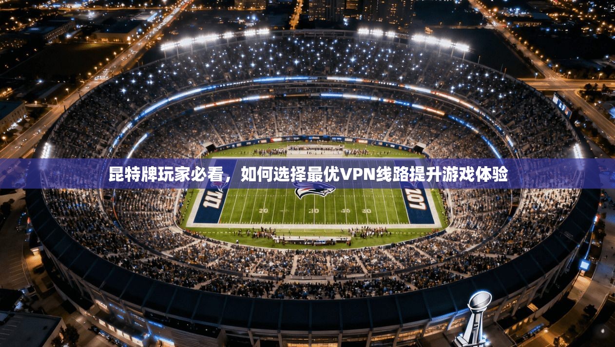 昆特牌玩家必看，如何选择最优VPN线路提升游戏体验