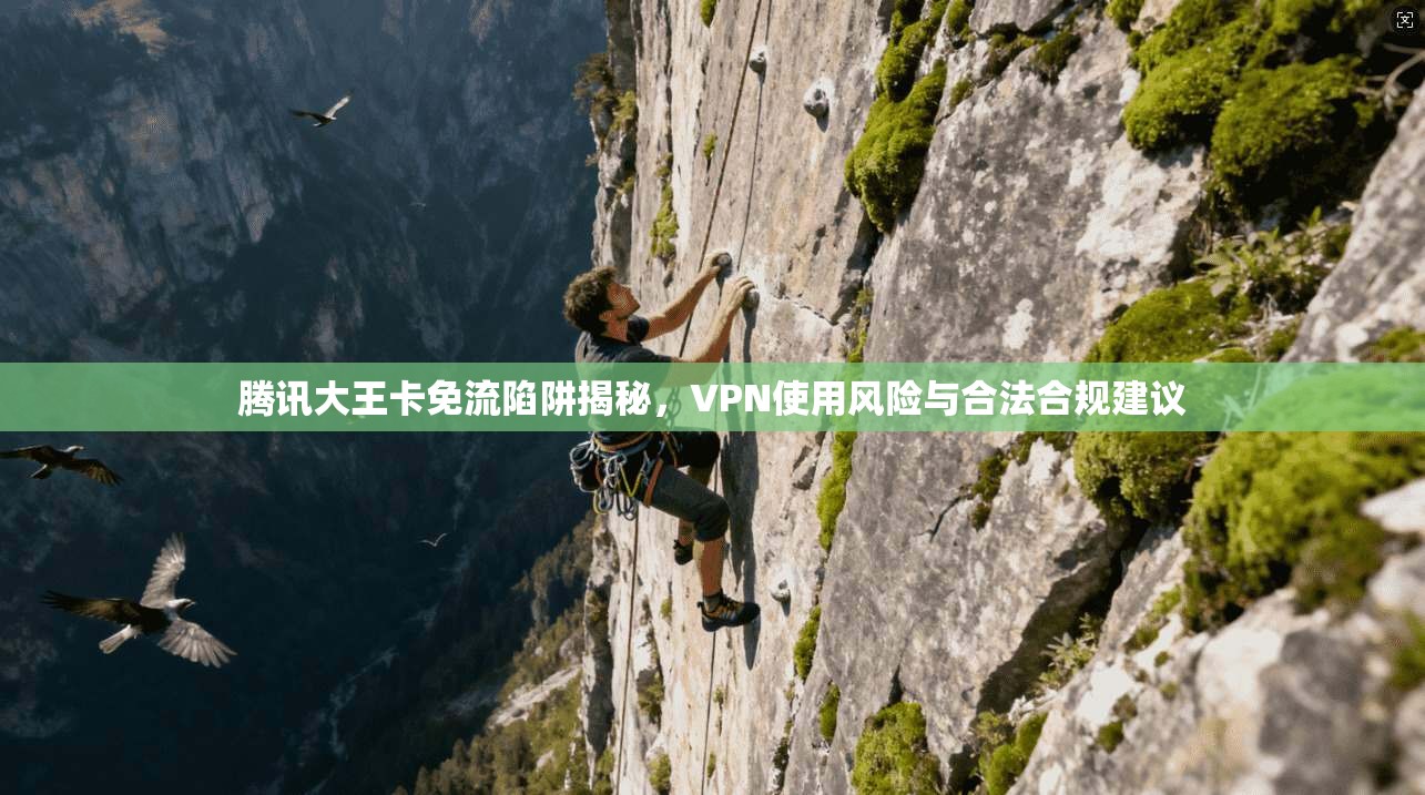 腾讯大王卡免流陷阱揭秘，VPN使用风险与合法合规建议