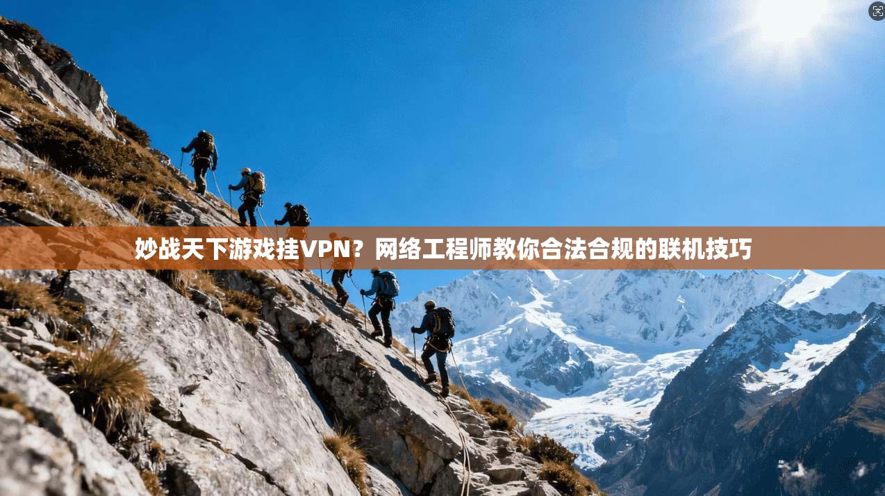妙战天下游戏挂VPN？网络工程师教你合法合规的联机技巧