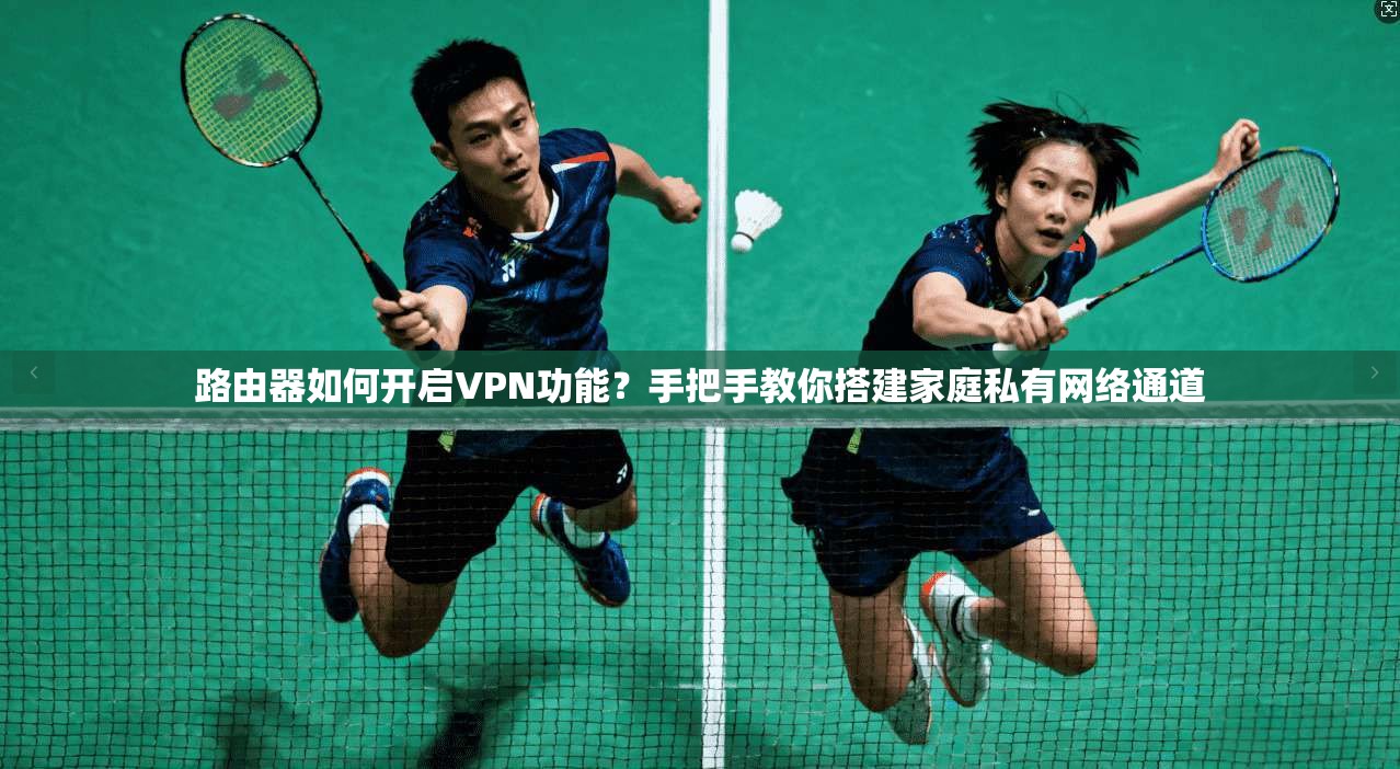 路由器如何开启VPN功能?手把手教你搭建家庭私有网络通道
