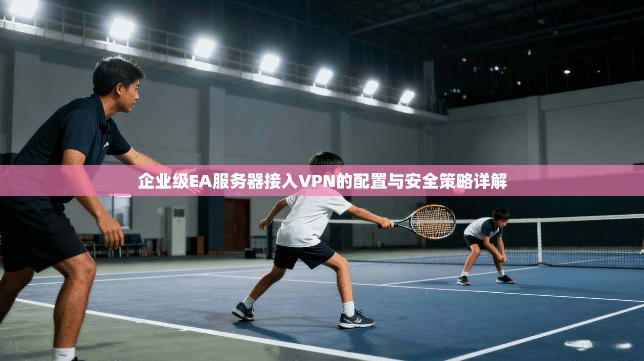 企业级EA服务器接入VPN的配置与安全策略详解