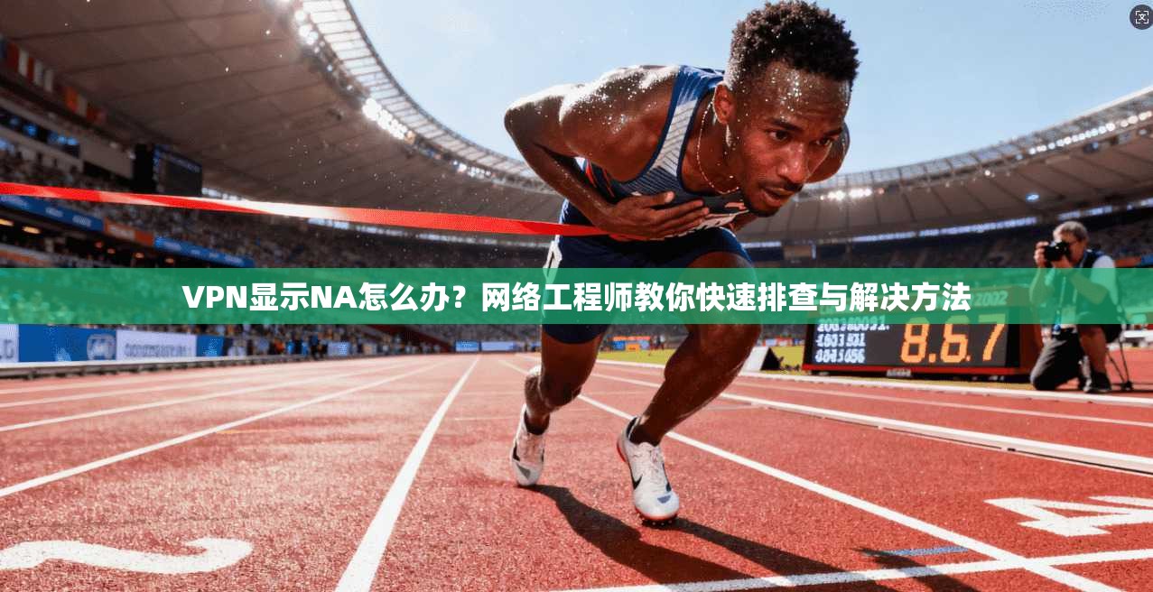 VPN显示NA怎么办？网络工程师教你快速排查与解决方法