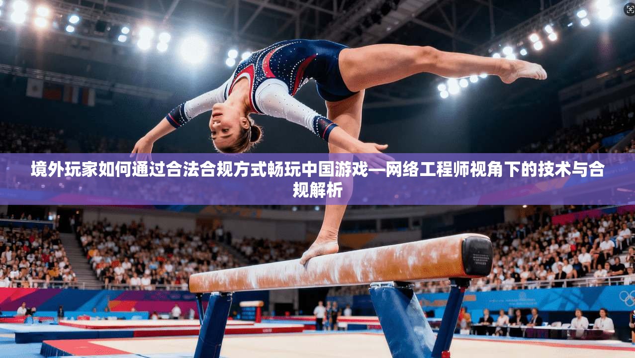 境外玩家如何通过合法合规方式畅玩中国游戏—网络工程师视角下的技术与合规解析