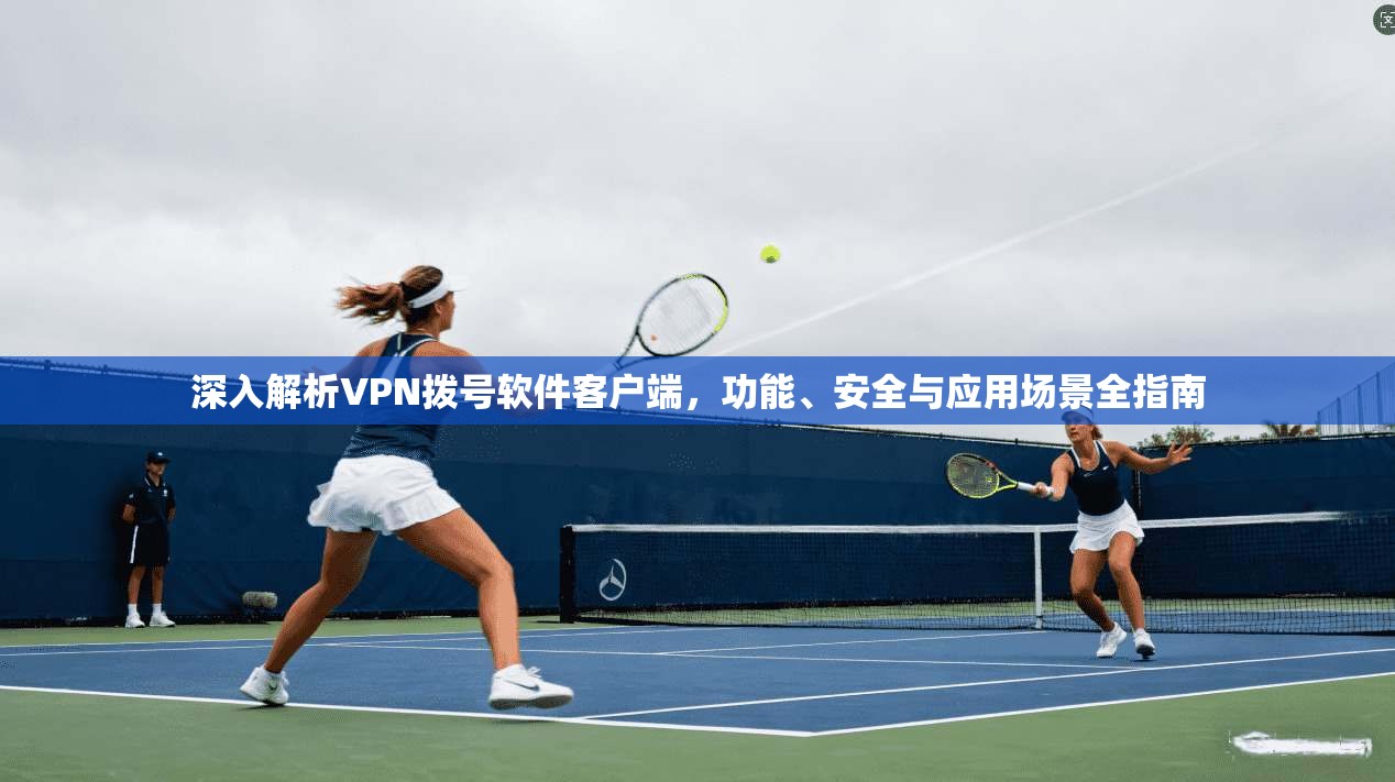深入解析VPN拨号软件客户端，功能、安全与应用场景全指南