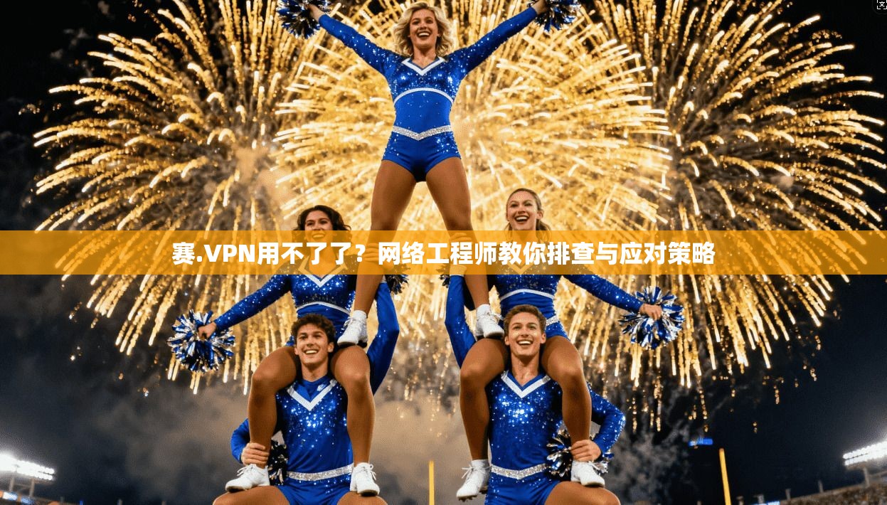 赛.VPN用不了了?网络工程师教你排查与应对策略