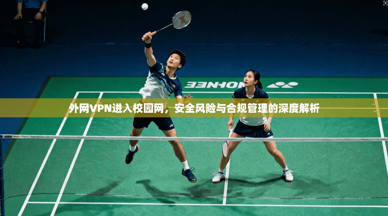 外网VPN进入校园网,安全风险与合规管理的深度解析