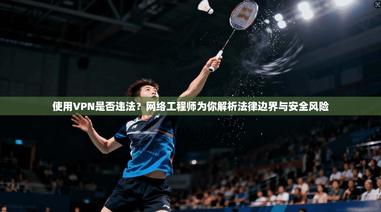 使用VPN是否违法？网络工程师为你解析法律边界与安全风险