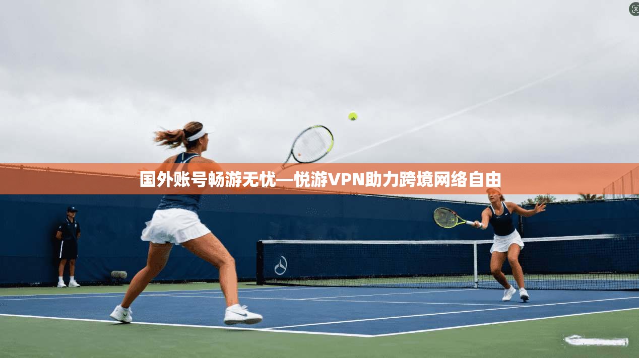 国外账号畅游无忧—悦游VPN助力跨境网络自由