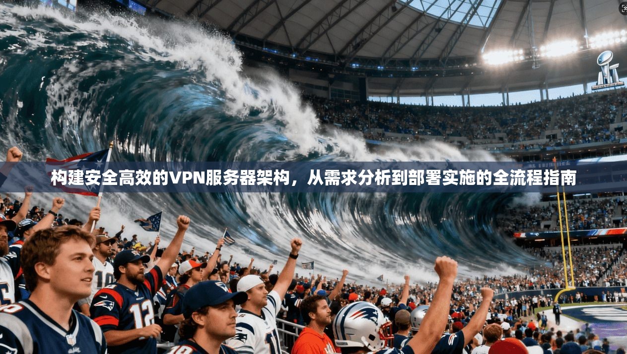 构建安全高效的VPN服务器架构,从需求分析到部署实施的全流程指南