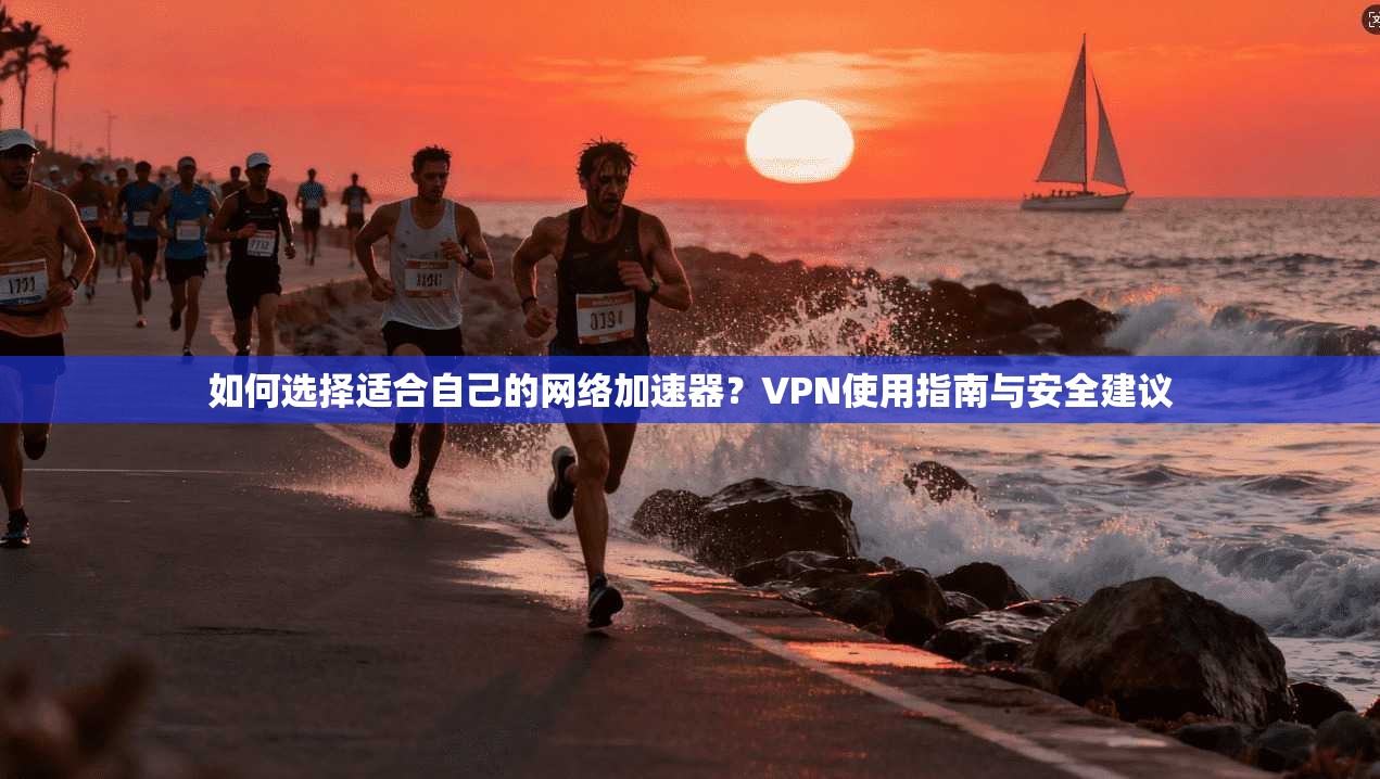 如何选择适合自己的网络加速器？VPN使用指南与安全建议