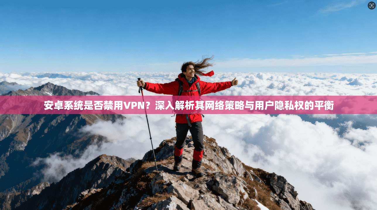 安卓系统是否禁用VPN？深入解析其网络策略与用户隐私权的平衡