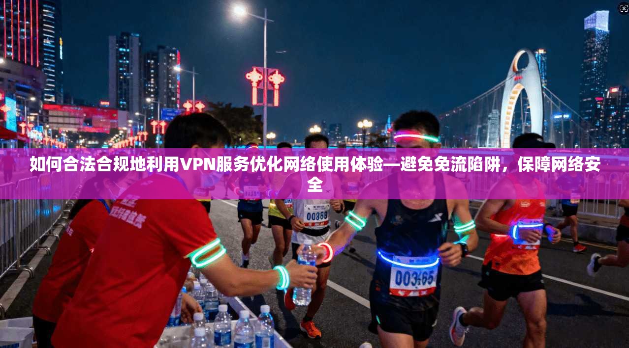如何合法合规地利用VPN服务优化网络使用体验—避免免流陷阱，保障网络安全