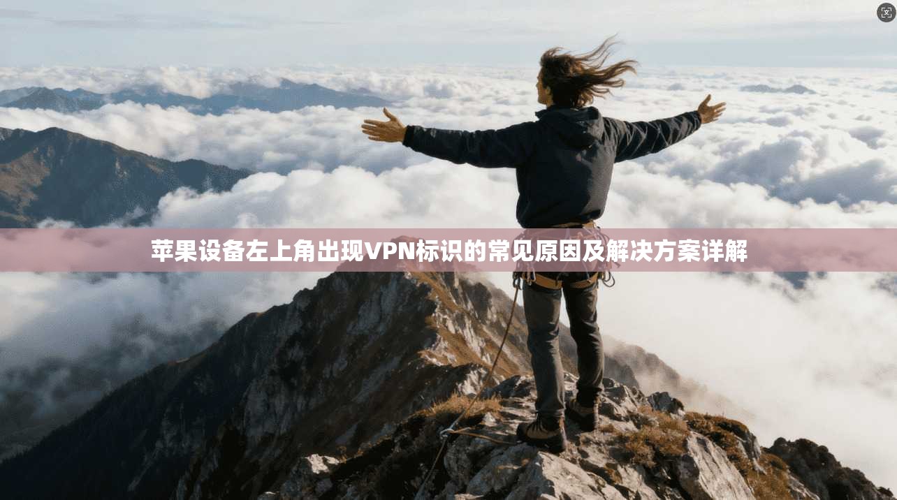 苹果设备左上角出现VPN标识的常见原因及解决方案详解