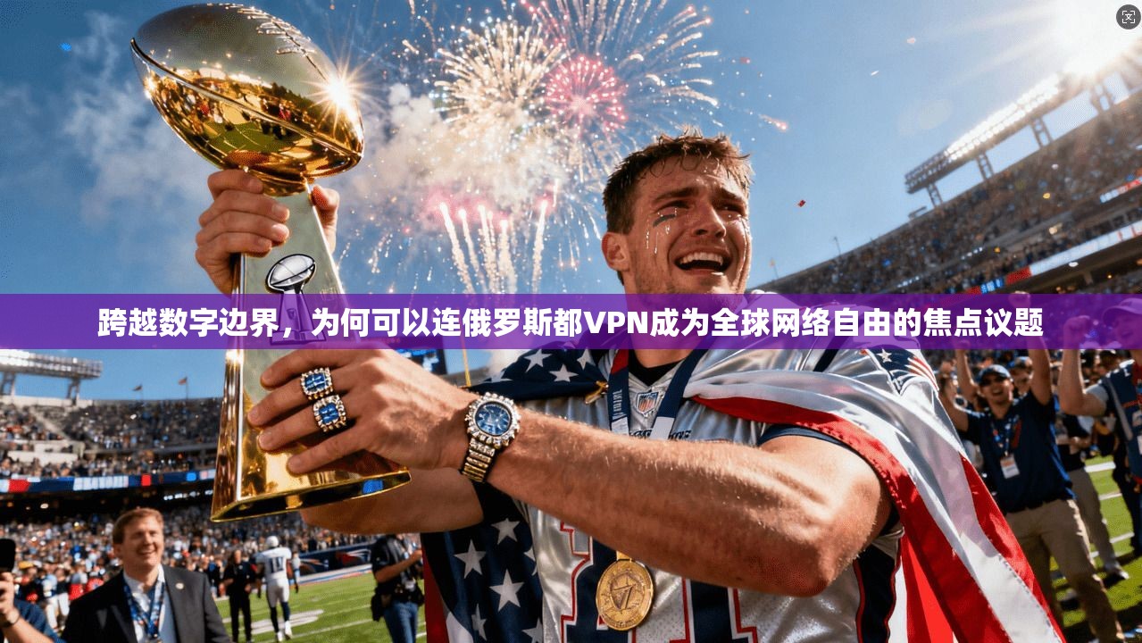 跨越数字边界,为何可以连俄罗斯都VPN成为全球网络自由的焦点议题