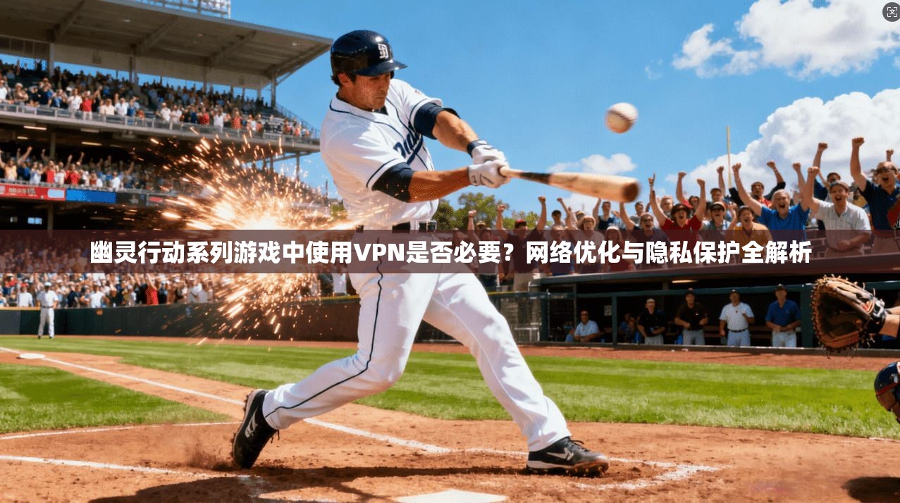 幽灵行动系列游戏中使用VPN是否必要？网络优化与隐私保护全解析