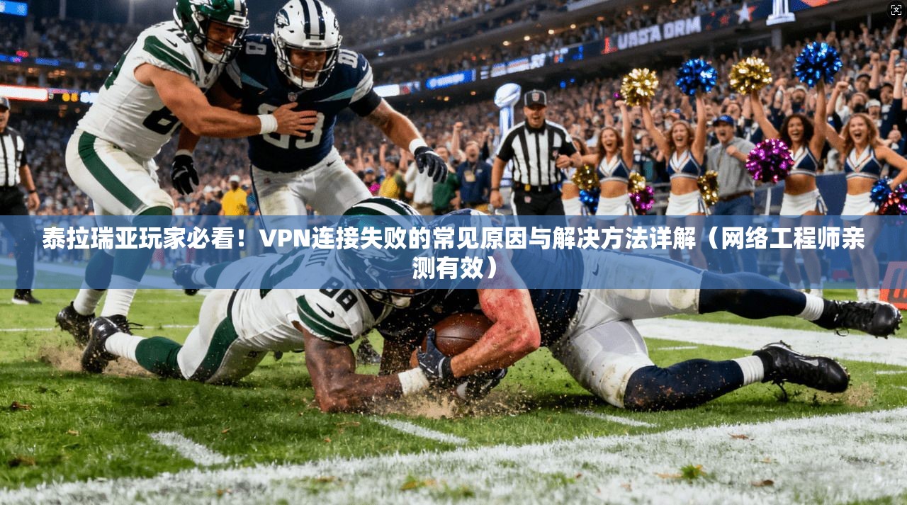 泰拉瑞亚玩家必看!VPN连接失败的常见原因与解决方法详解(网络工程师亲测有效)