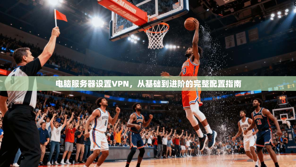 电脑服务器设置VPN，从基础到进阶的完整配置指南