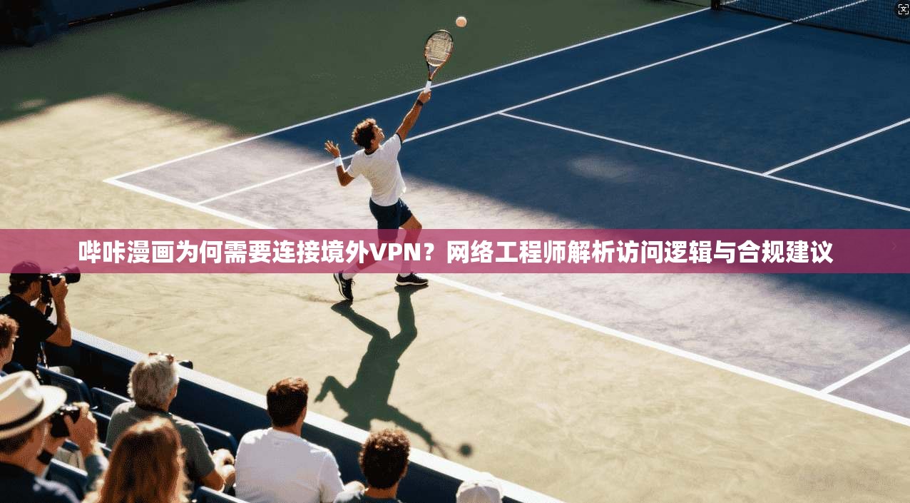 哔咔漫画为何需要连接境外VPN？网络工程师解析访问逻辑与合规建议