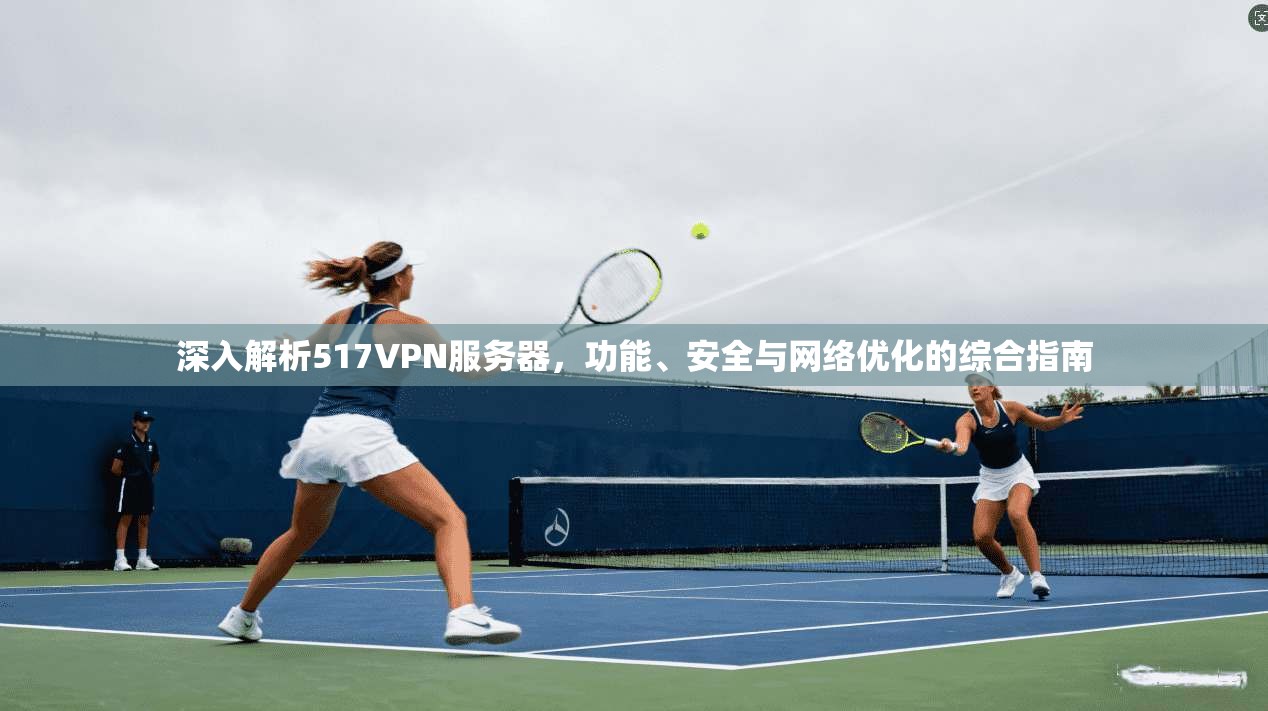 深入解析517VPN服务器，功能、安全与网络优化的综合指南