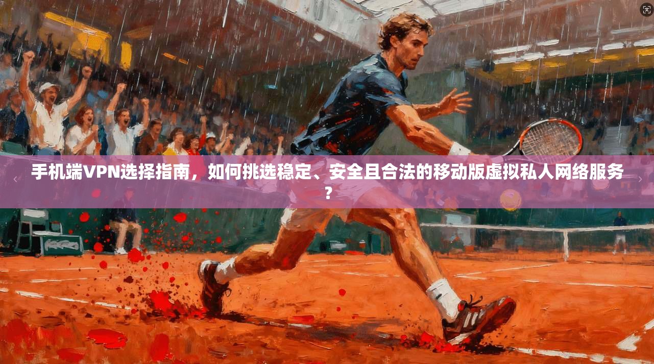 手机端VPN选择指南，如何挑选稳定、安全且合法的移动版虚拟私人网络服务？