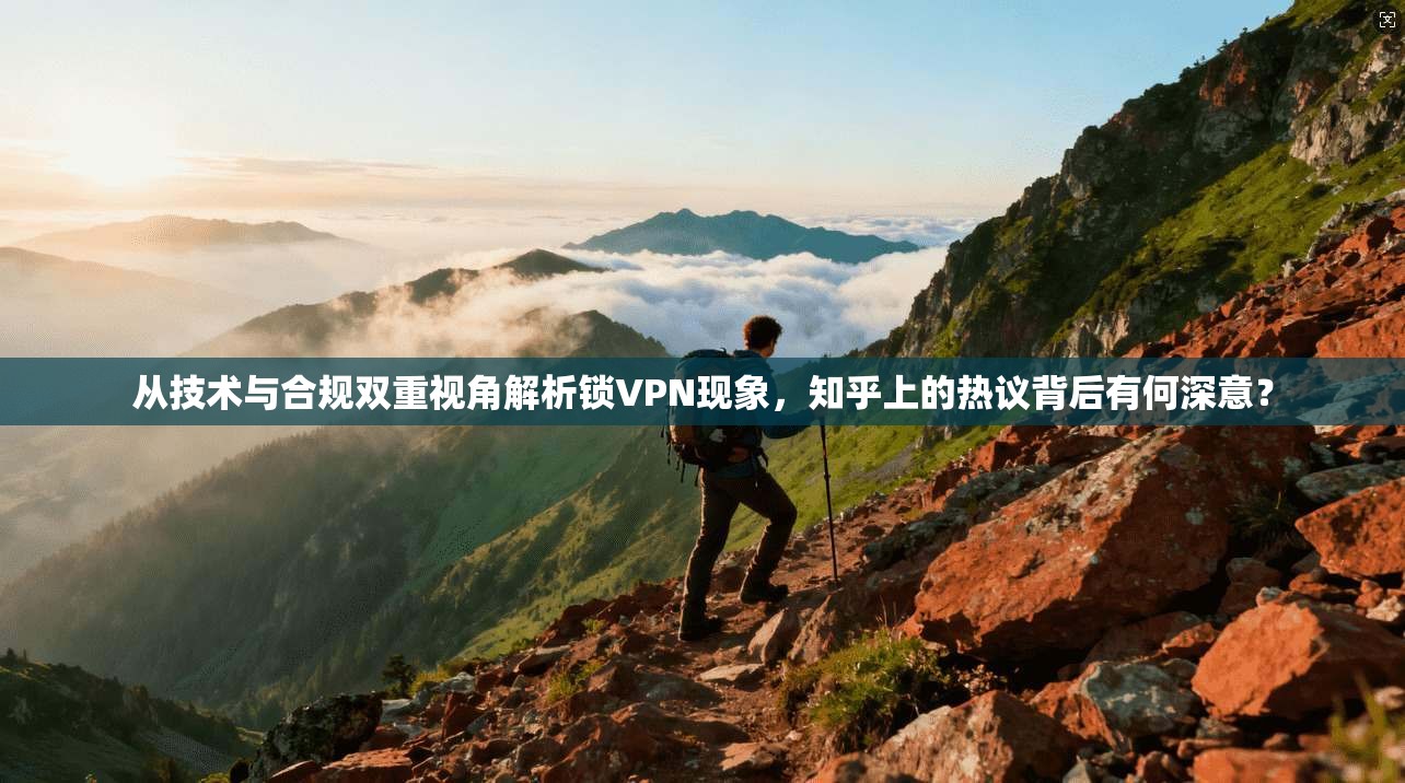 从技术与合规双重视角解析锁VPN现象,知乎上的热议背后有何深意? 从技术与合规双重视角解析锁VPN现象,知乎上的热议背后有何深意?