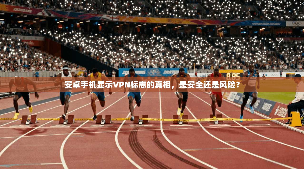 安卓手机显示VPN标志的真相，是安全还是风险？