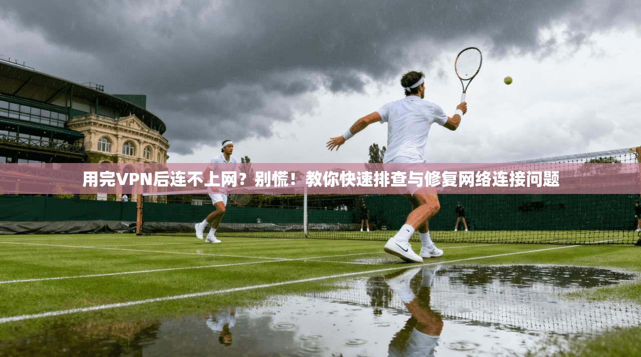 用完VPN后连不上网?别慌!教你快速排查与修复网络连接问题 用完VPN后连不上网?别慌!教你快速排查与修复网络连接问题