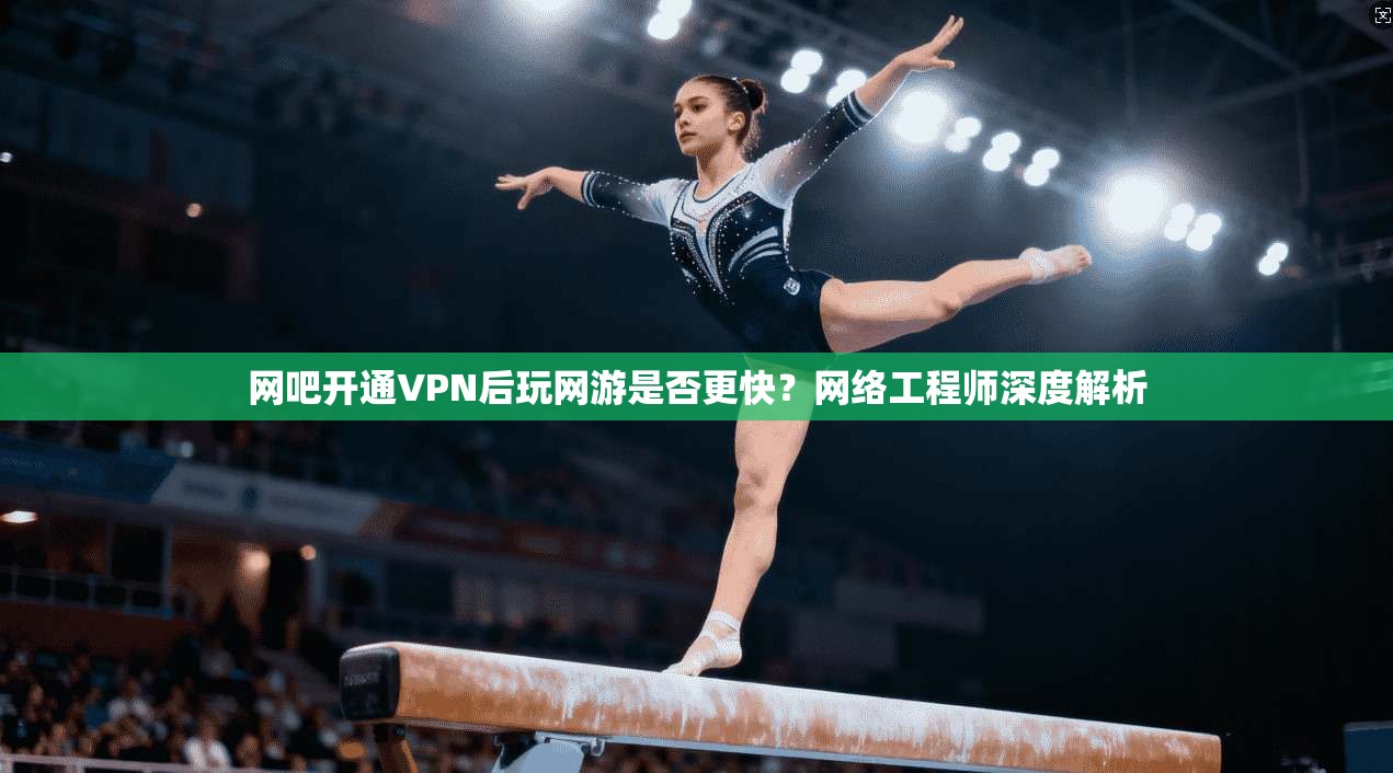 网吧开通VPN后玩网游是否更快？网络工程师深度解析