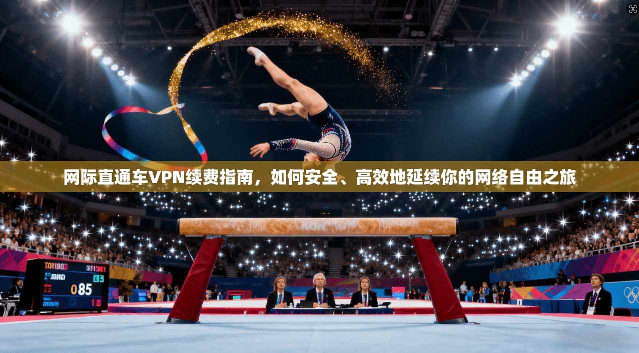 网际直通车VPN续费指南,如何安全、高效地延续你的网络自由之旅