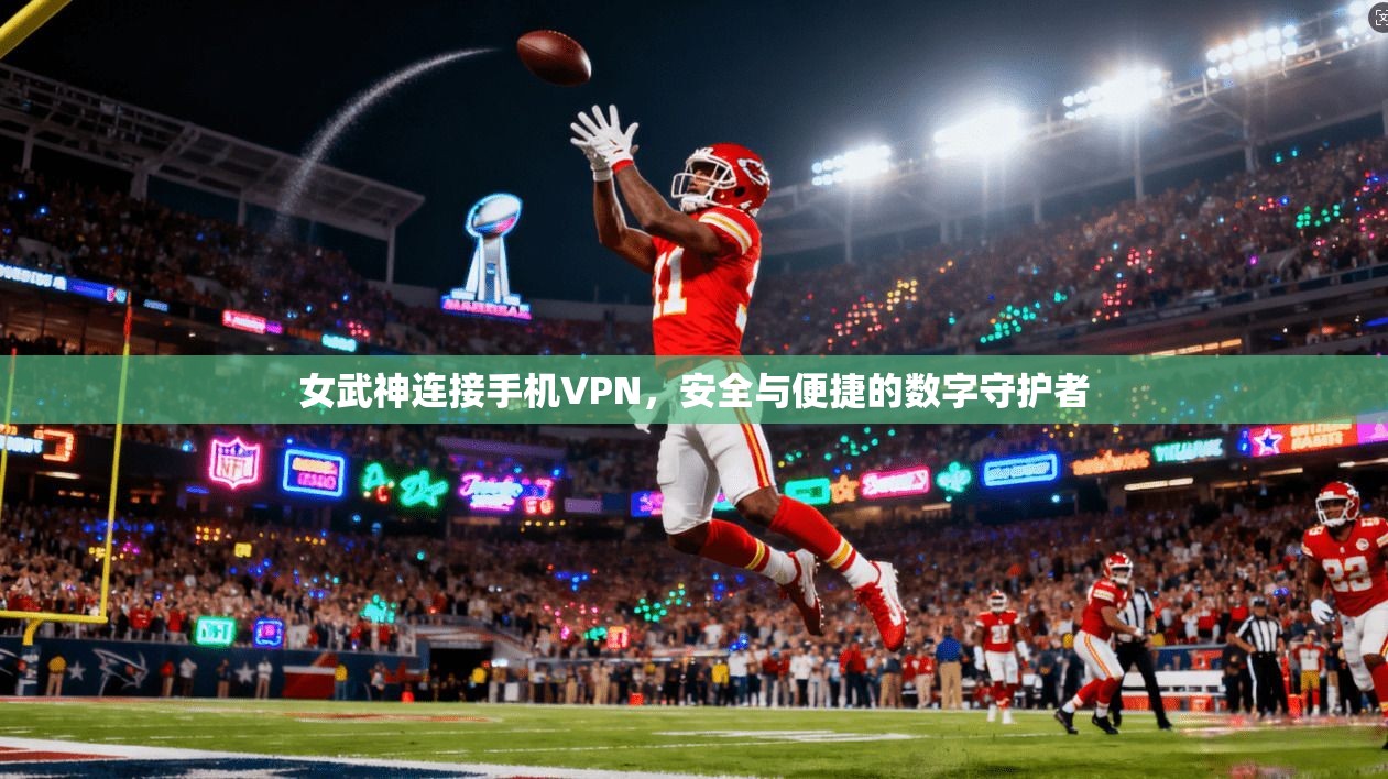 女武神连接手机VPN，安全与便捷的数字守护者
