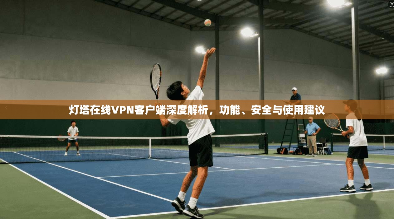 灯塔在线VPN客户端深度解析，功能、安全与使用建议