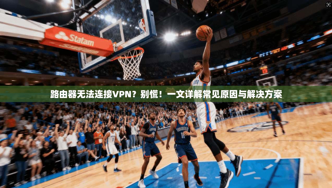 路由器无法连接VPN？别慌！一文详解常见原因与解决方案